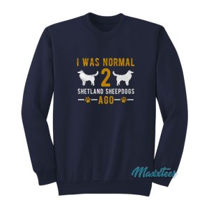 I Was Normal Shetland Sheepdogs Ago Sweatshirt 1