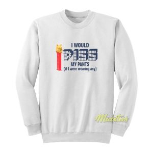 I Would Piss My Pants Sweatshirt