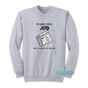 I’d Look For A Job But I’m Afraid I’d Find One Sweatshirt