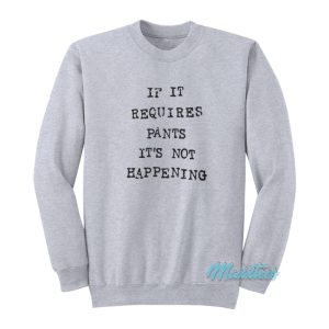 If It Requires Pants It’s Not Happening Sweatshirt