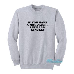 If You Have A Moustache Then I Am Single Sweatshirt