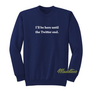Ill Be Here Until The Twitter End Sweatshirt 1