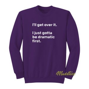 I’ll Get Over It I Just Need To Be Dramatic First Sweatshirt