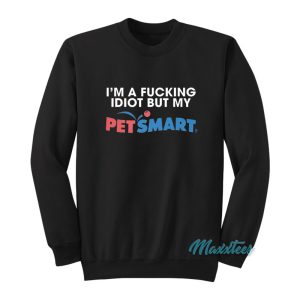 Im A Fucking Idiot But My Petsmart Sweatshirt 1