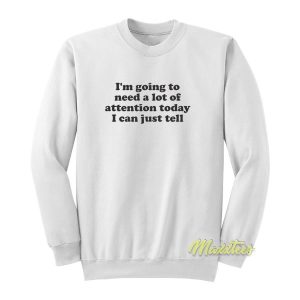 I’m Going To Need A Lot Of Attention Today Sweatshirt