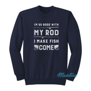 Im So Good With My Rod I Make Fish Come Sweatshirt 1