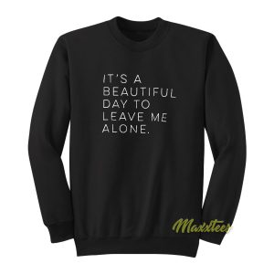 Its A Beautiful Day To Leave Me Alone Sweatshirt 1