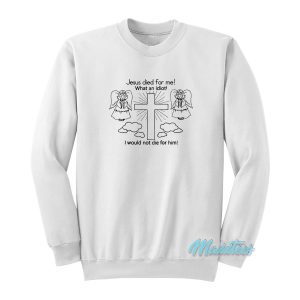 Jesus Died For Me What An Idiot Sweatshirt 1