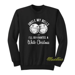 Jingle My Bells I’ll Guarantee A White Christmas Sweatshirt