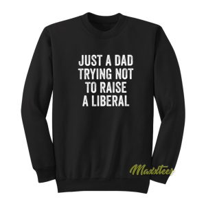 Just A Dad Trying Not To Raise A Liberal Sweatshirt 1