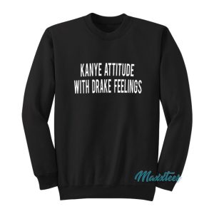 Kanye Attitude With Drake Feelings Sweatshirt