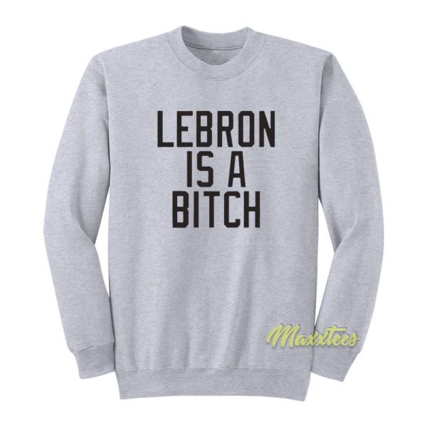 Lebron Is A Bitch Sweatshirt