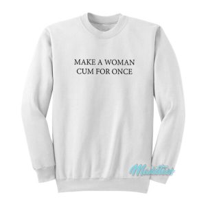 Make A Woman Cum For Once Sweatshirt