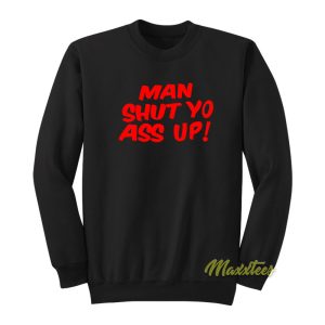 Man Shut Yo Ass Up Sweatshirt 1