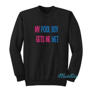My Pool Boy Gets Me Wet Sweatshirt