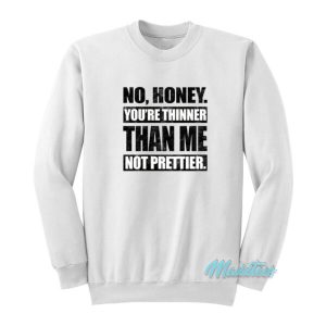 No Honey You’re Thinner Than Me Not Prettier Sweatshirt