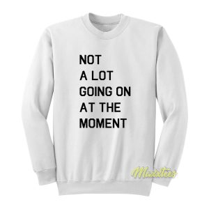 Not A Lot Going On At The Moment Sweatshirt