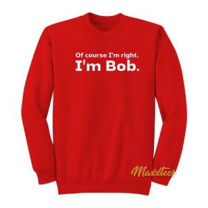 Of Course I’m Right I’m Bob Sweatshirt