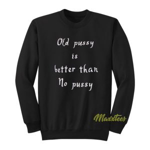 Old Pussy Is Better Than No Pussy Sweatshirt