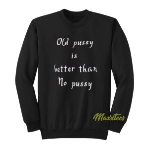 Old Pussy Is Better Than No Pussy Sweatshirt 2