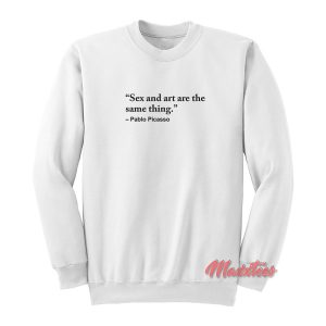 Sex and Art are the Same Thing Pablo Picasso Sweatshirt 1