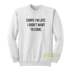 Sorry Im Late I Didnt Want To Come Sweatshirt 1
