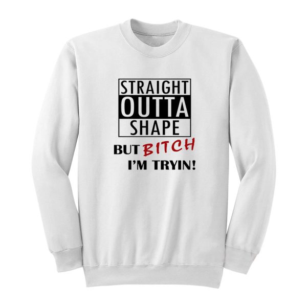 Straight Outta Shape But Bitch I’m Tryin Sweatshirt