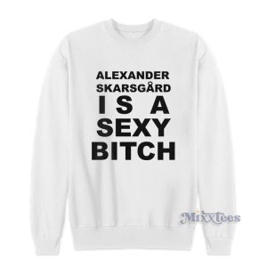 Alexander Skarsgard Is A Sexy Bitch Sweatshirt 1