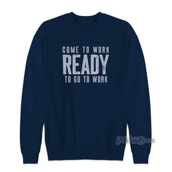 Come To Work Ready To Go To Work Sweatshirt