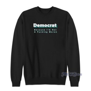 DEMOCRAT Because I’m Not a Fucking Moron Sweatshirt