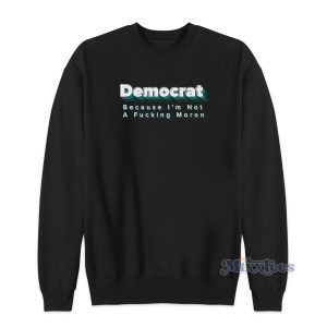 DEMOCRAT Because Im Not a Fucking Moron Sweatshirt 1