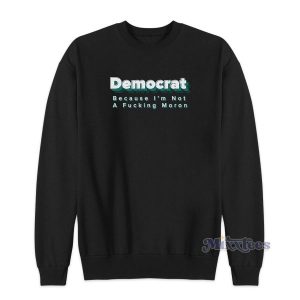 DEMOCRAT Because I’m Not a Fucking Moron Sweatshirt