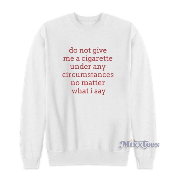 Do Not Give Me A Cigarette Under Any Circumstances No Matter What I Say Sweatshirt