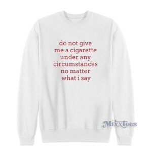 Do Not Give Me A Cigarette Under Any Circumstances No Matter What I Say Sweatshirt 2