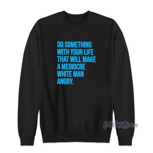 Do Something With Your Life That Will Make A Mediocre White Man Angry Sweatshirt 1