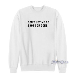 Dont Let Me Do Shots Or Coke Sweatshirt 1