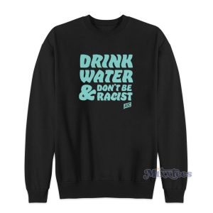 Drink Water Dont Be Racist Sweatshirt 1