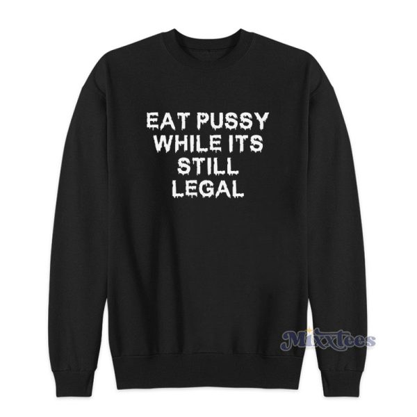 Eat Pussy While It’s Still Legal Sweatshirt