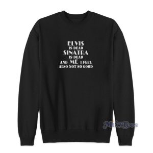 Elvis Is Dead Sinatra Is Dead And Me I Feel Also Not So Good Sweatshirt