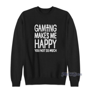 Gaming Makes Me Happy You Not So Much Sweatshirt