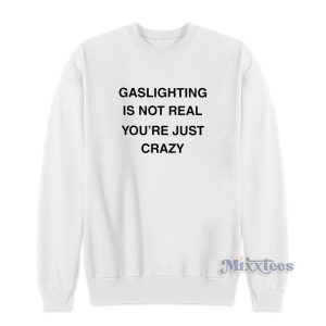 Gaslighting Is Not Real Youre Just Crazy Sweatshirt 1