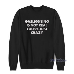 Gaslighting Is Not Real You’re Just Crazy Sweatshirt For Unisex