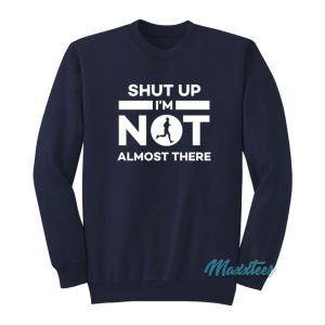 Shut Up Im Not Almost There Sweatshirt 1