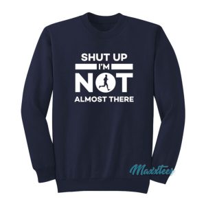 Shut Up I’m Not Almost There Sweatshirt