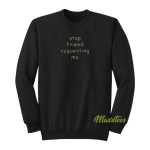 Stop Friend Requesting Me Sweatshirt 1