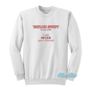 Taylor Swift Is My Wife I Will Never Get A Divorce Sweatshirt