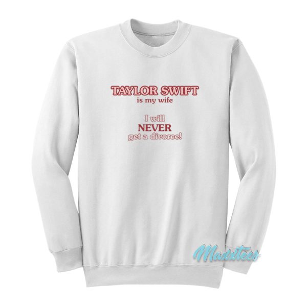 Taylor Swift Is My Wife I Will Never Get A Divorce Sweatshirt