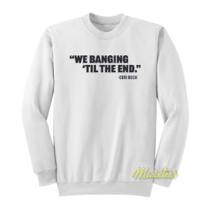 We Banging Til The End Sweatshirt 1