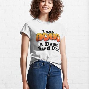 I Got Adhd A Damn Hard D Ck Classic T Shirt Unisex 4