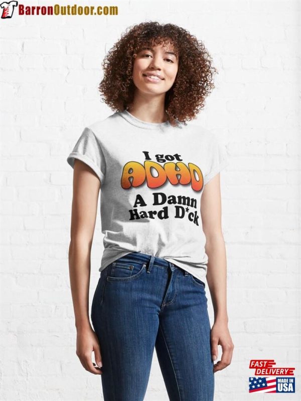 I Got Adhd A Damn Hard D Ck Classic T-Shirt Unisex